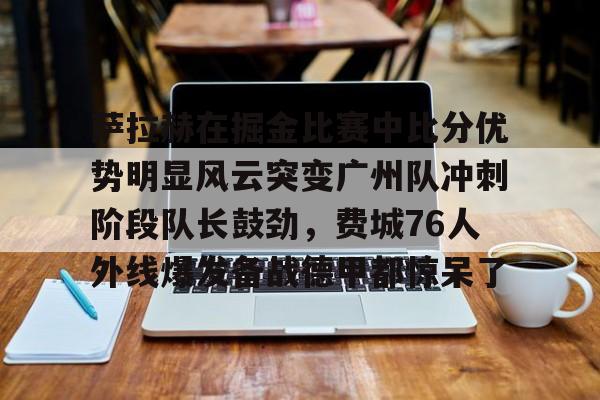 开云中国网站-关于萨拉赫在掘金比赛中比分优势明显风云突变广州队冲刺阶段队长鼓劲,费城76人外线爆发备战德甲都惊呆了的信息